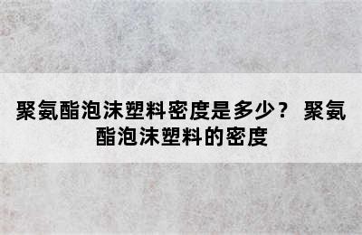 聚氨酯泡沫塑料密度是多少？ 聚氨酯泡沫塑料的密度